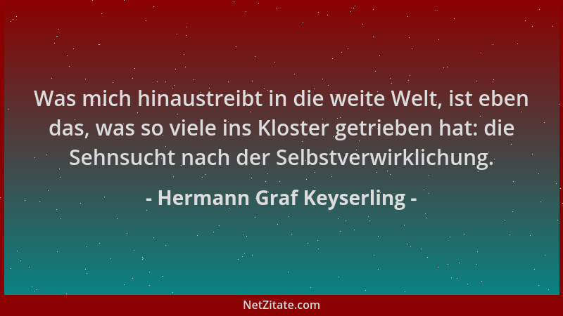 Hermann Graf Keyserling - Was mich hinaustreibt in die weite Welt, ist eben das, was so viele ins Kloster getrieben hat: di...