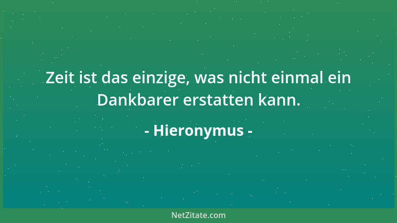 Hieronymus - Zeit ist das einzige, was nicht einmal ein Dankbarer erstatten kann....