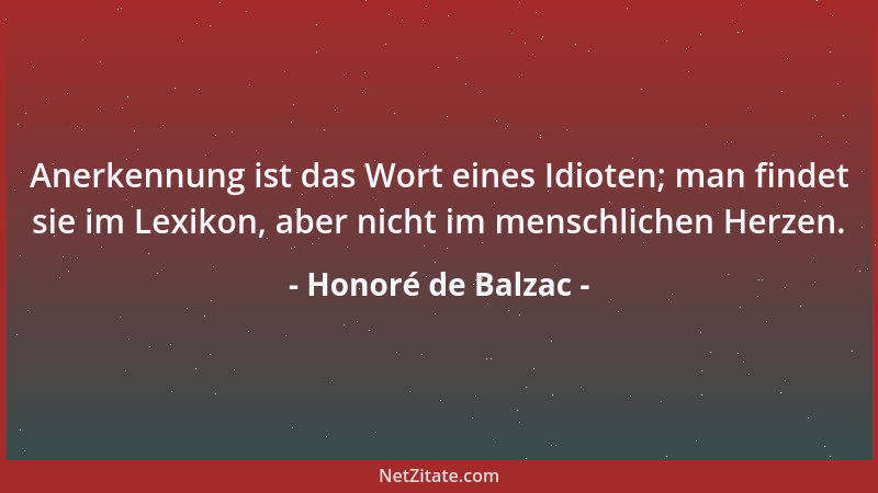 Honoré de Balzac - Anerkennung ist das Wort eines Idioten; man findet sie im Lexikon, aber nicht im menschlichen Herzen....