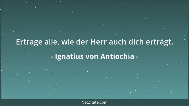 Ignatius von Antiochia - Ertrage alle, wie der Herr auch dich erträgt....