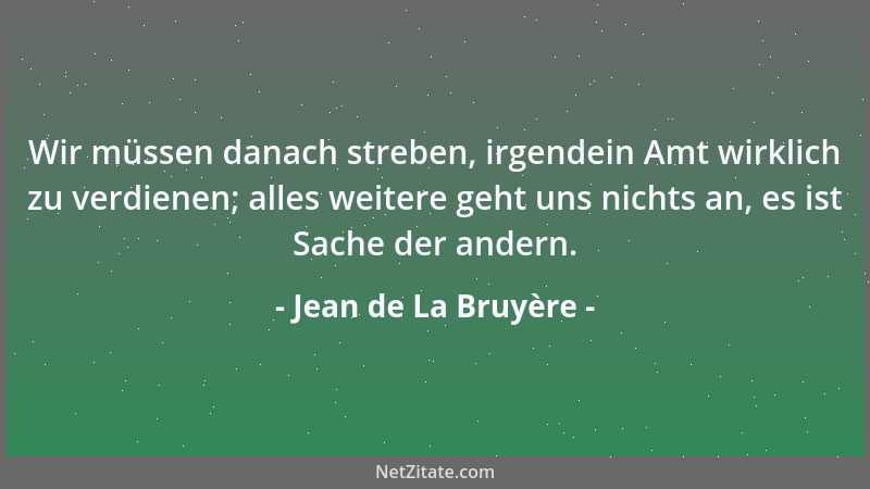 Jean de La Bruyère - Wir müssen danach streben, irgendein Amt wirklich zu verdienen; alles weitere geht uns nichts an, es i...