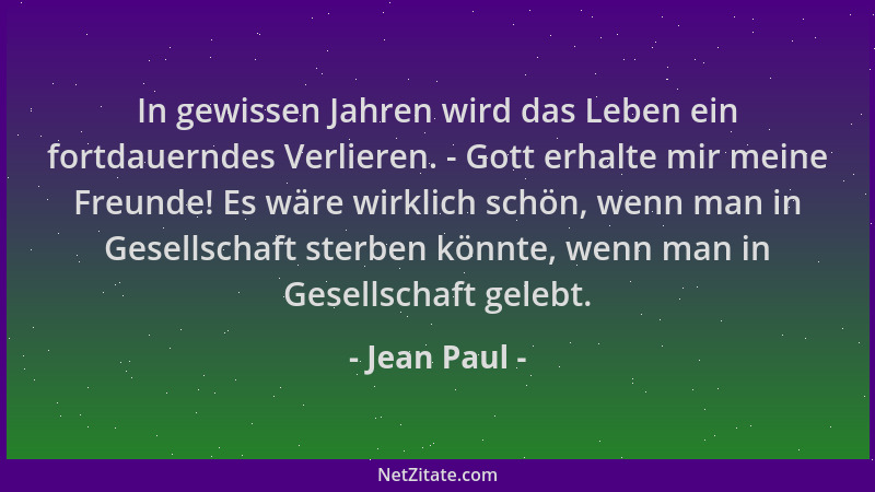 Jean Paul - In gewissen Jahren wird das Leben ein fortdauerndes Verlieren. - Gott erhalte mir meine Freunde! Es wäre wirkli...
