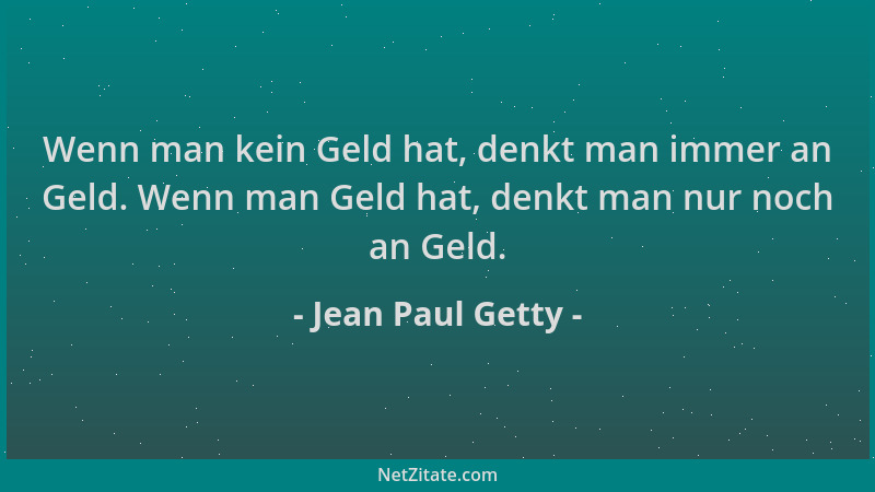 Jean Paul Getty - Wenn man kein Geld hat, denkt man immer an Geld. Wenn man Geld hat, denkt man nur noch an Geld....