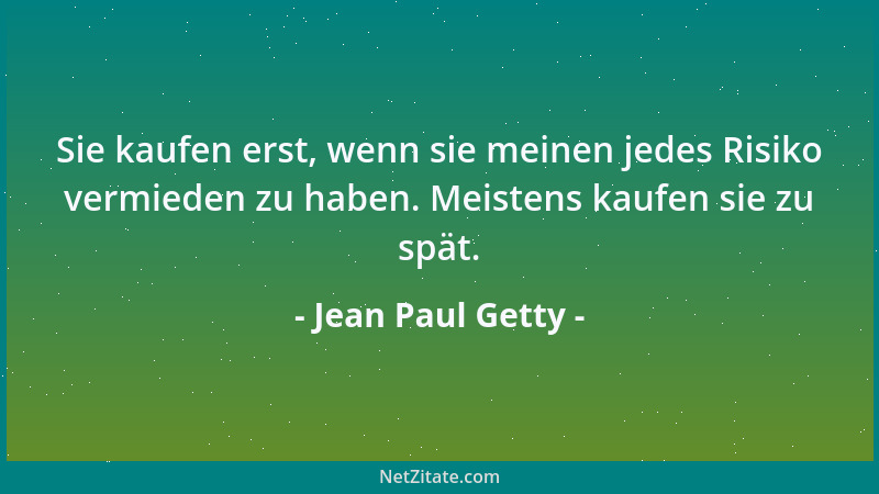 Jean Paul Getty - Sie kaufen erst, wenn sie meinen jedes Risiko vermieden zu haben. Meistens kaufen sie zu spät....