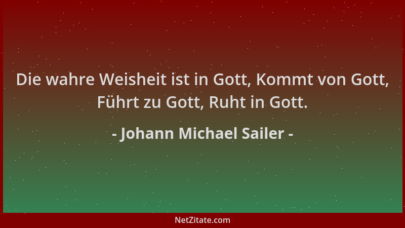 Johann Michael Sailer - Die wahre Weisheit ist in Gott, Kommt von Gott, Führt zu Gott, Ruht in Gott....