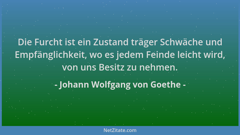 Johann Wolfgang von Goethe - Die Furcht ist ein Zustand träger Schwäche und Empfänglichkeit, wo es jedem Feinde leicht wird...