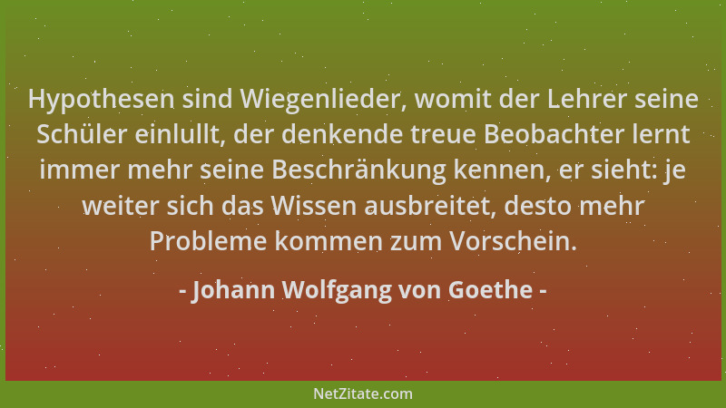 Johann Wolfgang von Goethe - Hypothesen sind Wiegenlieder, womit der Lehrer seine Schüler einlullt, der denkende treue Beob...
