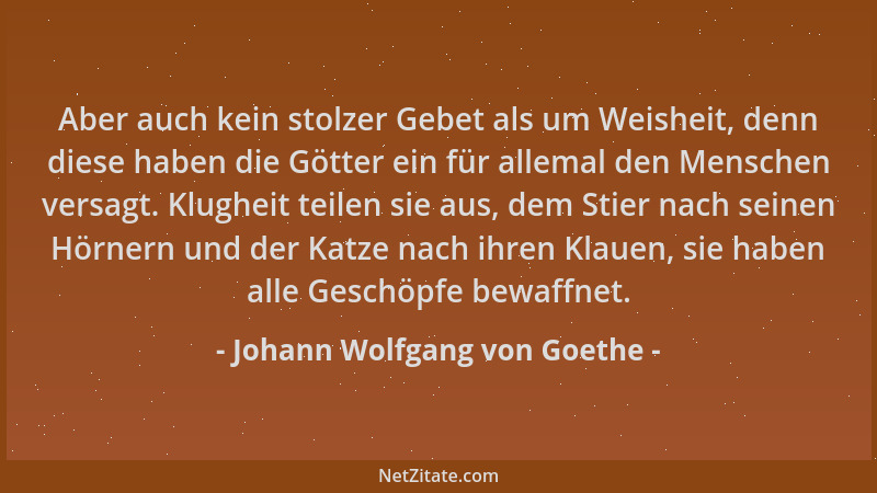 Johann Wolfgang von Goethe - Aber auch kein stolzer Gebet als um Weisheit, denn diese haben die Götter ein für allemal den...