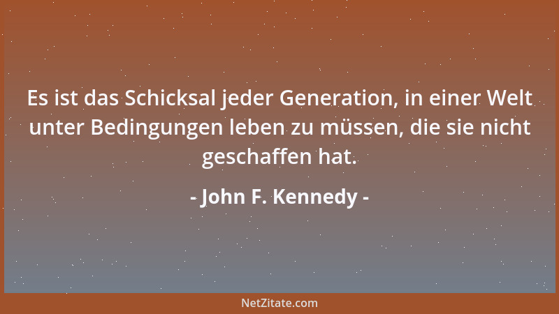 John F. Kennedy - Es ist das Schicksal jeder Generation, in einer Welt unter Bedingungen leben zu müssen, die sie nicht ges...