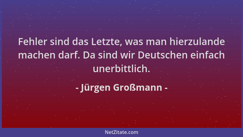 Jürgen Großmann - Fehler sind das Letzte, was man hierzulande machen darf. Da sind wir Deutschen einfach unerbittlich....
