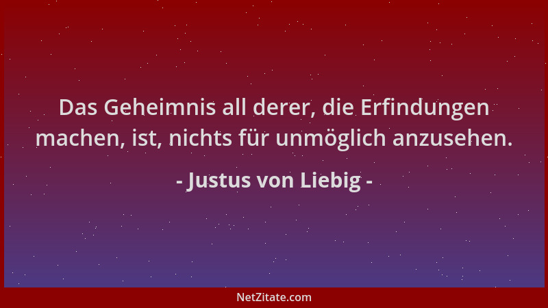 Justus von Liebig - Das Geheimnis all derer, die Erfindungen machen, ist, nichts für unmöglich anzusehen....