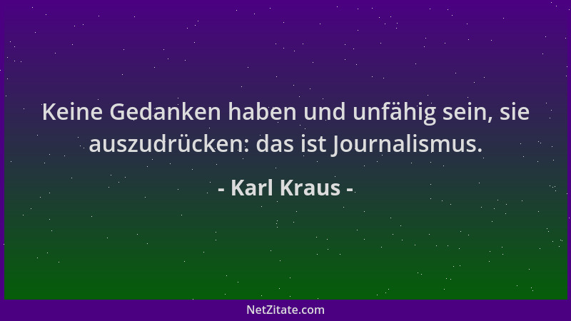 Karl Kraus - Keine Gedanken haben und unfähig sein, sie auszudrücken: das ist Journalismus....