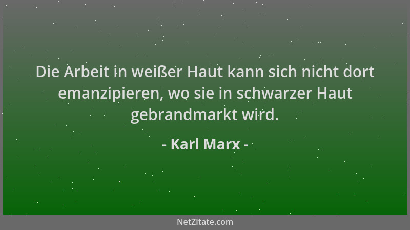 Karl Marx - Die Arbeit in weißer Haut kann sich nicht dort emanzipieren, wo sie in schwarzer Haut gebrandmarkt wird....