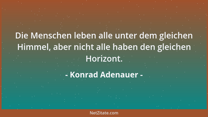Konrad Adenauer - Die Menschen leben alle unter dem gleichen Himmel, aber nicht alle haben den gleichen Horizont....