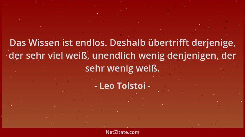 Leo Tolstoi - Das Wissen ist endlos. Deshalb übertrifft derjenige, der sehr viel weiß, unendlich wenig denjenigen, der sehr...