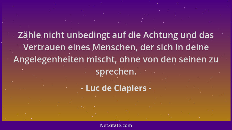 Luc de Clapiers - Zähle nicht unbedingt auf die Achtung und das Vertrauen eines Menschen, der sich in deine Angelegenheiten...