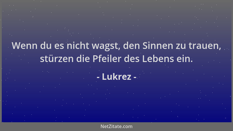 Lukrez - Wenn du es nicht wagst, den Sinnen zu trauen, stürzen die Pfeiler des Lebens ein....
