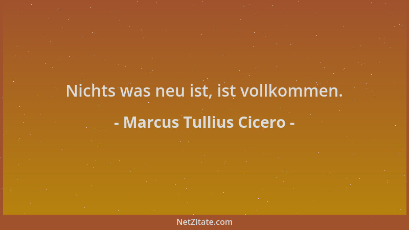 Marcus Tullius Cicero - Nichts was neu ist, ist vollkommen....