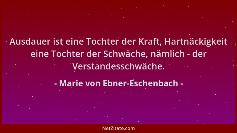 Marie von Ebner-Eschenbach - Ausdauer ist eine Tochter der Kraft, Hartnäckigkeit eine Tochter der Schwäche, nämlich - der V...