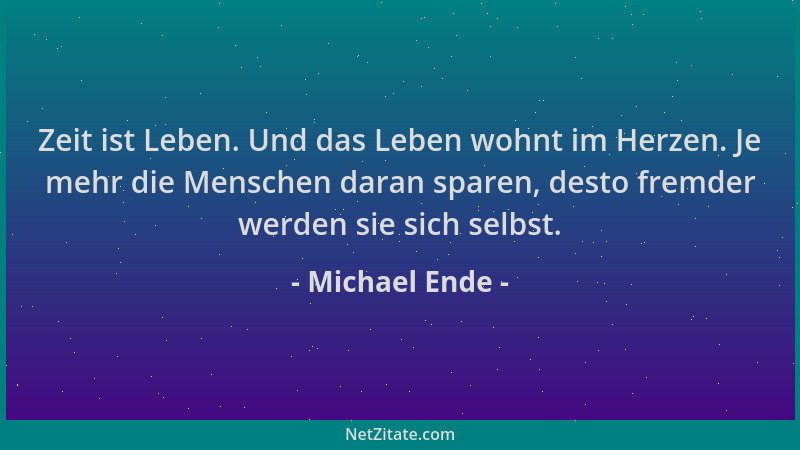 Michael Ende - Zeit ist Leben. Und das Leben wohnt im Herzen. Je mehr die Menschen daran sparen, desto fremder werden sie s...