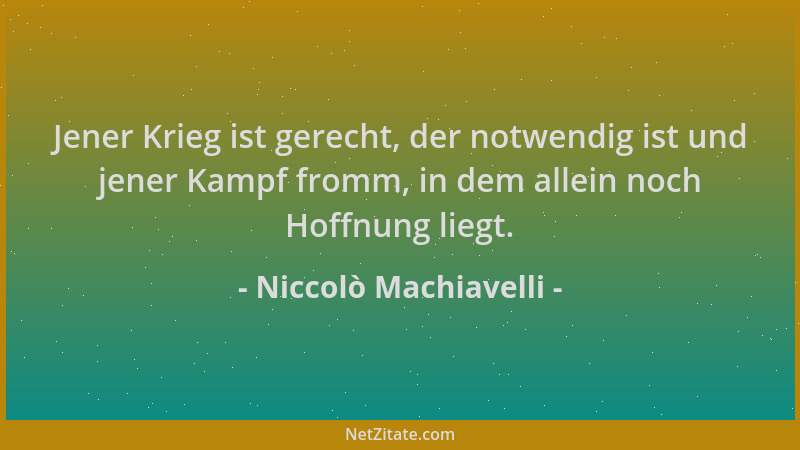 Niccolò Machiavelli - Jener Krieg ist gerecht, der notwendig ist und jener Kampf fromm, in dem allein noch Hoffnung liegt....