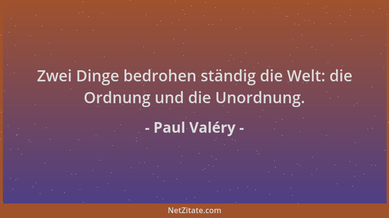 Paul Valéry - Zwei Dinge bedrohen ständig die Welt: die Ordnung und die Unordnung....