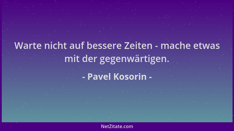 Pavel Kosorin - Warte nicht auf bessere Zeiten - mache etwas mit der gegenwärtigen....