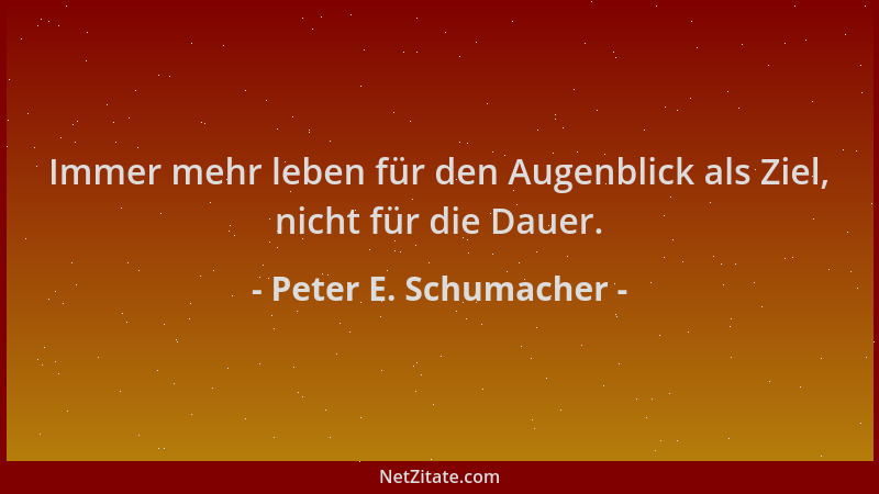 Peter E. Schumacher - Immer mehr leben für den Augenblick als Ziel, nicht für die Dauer....