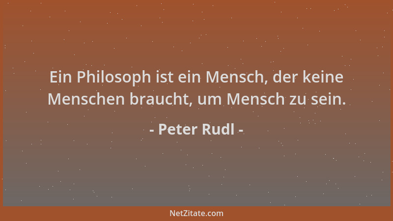 Peter Rudl - Ein Philosoph ist ein Mensch, der keine Menschen braucht, um Mensch zu sein....