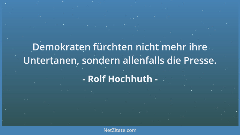 Rolf Hochhuth - Demokraten fürchten nicht mehr ihre Untertanen, sondern allenfalls die Presse....