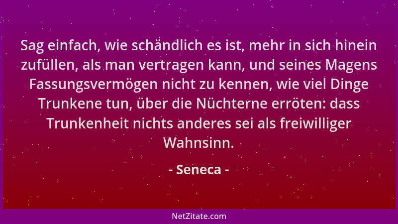 Seneca - Sag einfach, wie schändlich es ist, mehr in sich hinein zufüllen, als man vertragen kann, und seines Magens Fassun...