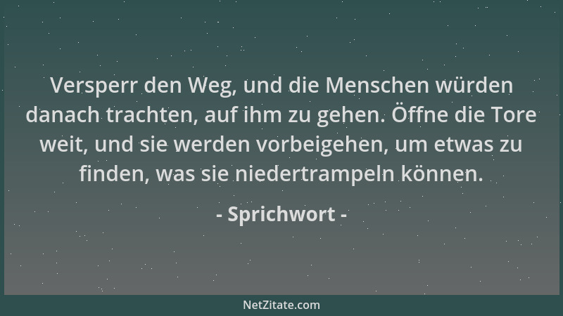 Sprichwort - Versperr den Weg, und die Menschen würden danach trachten, auf ihm zu gehen. Öffne die Tore weit, und sie werd...