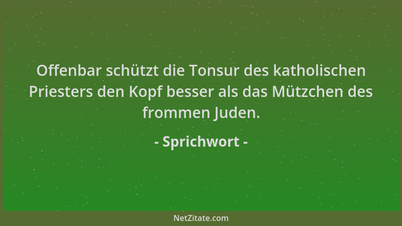 Sprichwort - Offenbar schützt die Tonsur des katholischen Priesters den Kopf besser als das Mützchen des frommen Juden....