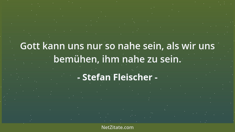Stefan Fleischer - Gott kann uns nur so nahe sein, als wir uns bemühen, ihm nahe zu sein....