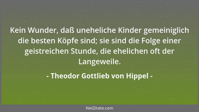 Theodor Gottlieb von Hippel - Kein Wunder, daß uneheliche Kinder gemeiniglich die besten Köpfe sind; sie sind die Folge ein...