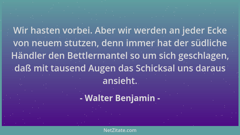 Walter Benjamin - Wir hasten vorbei. Aber wir werden an jeder Ecke von neuem stutzen, denn immer hat der südliche Händler d...