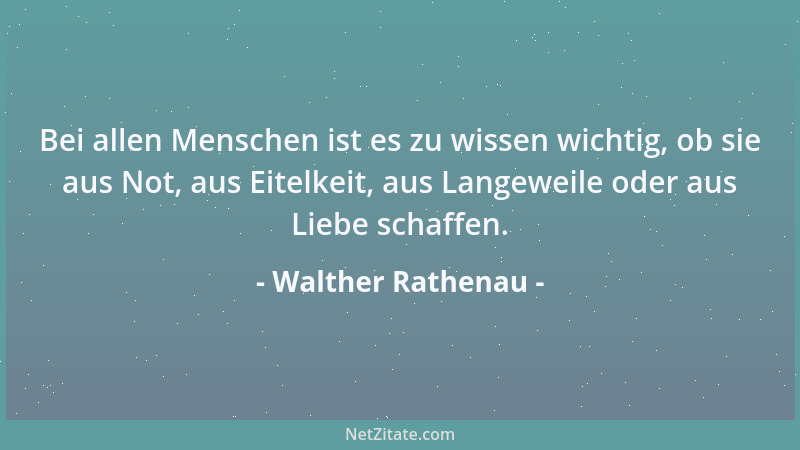 Walther Rathenau - Bei allen Menschen ist es zu wissen wichtig, ob sie aus Not, aus Eitelkeit, aus Langeweile oder aus Lieb...