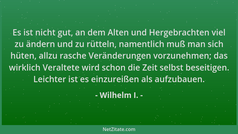 Wilhelm I. - Es ist nicht gut, an dem Alten und Hergebrachten viel zu ändern und zu rütteln, namentlich muß man sich hüten,...