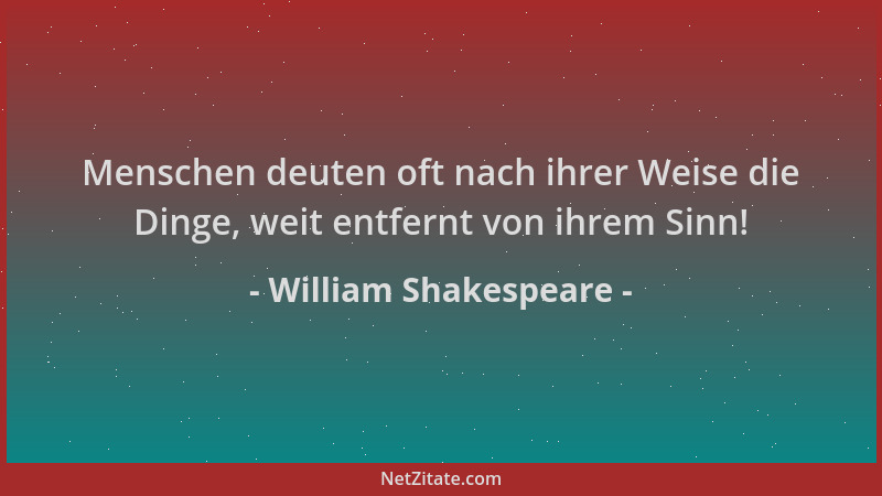 William Shakespeare - Menschen deuten oft nach ihrer Weise die Dinge, weit entfernt von ihrem Sinn!...