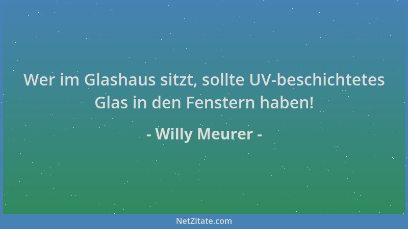 Willy Meurer - Wer im Glashaus sitzt, sollte UV-beschichtetes Glas in den Fenstern haben!...