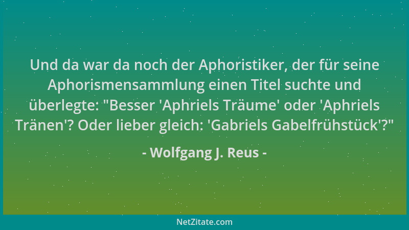 Wolfgang J. Reus - Und da war da noch der Aphoristiker, der für seine Aphorismensammlung einen Titel suchte und überlegte:...