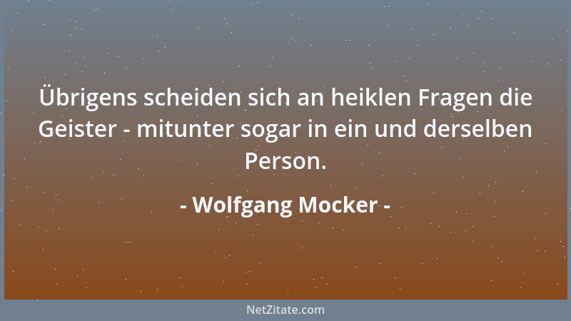 Wolfgang Mocker - Übrigens scheiden sich an heiklen Fragen die Geister - mitunter sogar in ein und derselben Person....