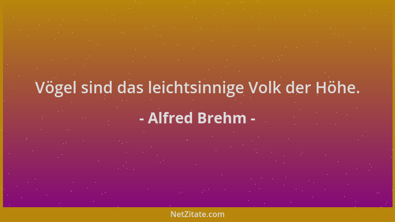 Alfred Brehm - Vögel sind das leichtsinnige Volk der Höhe....