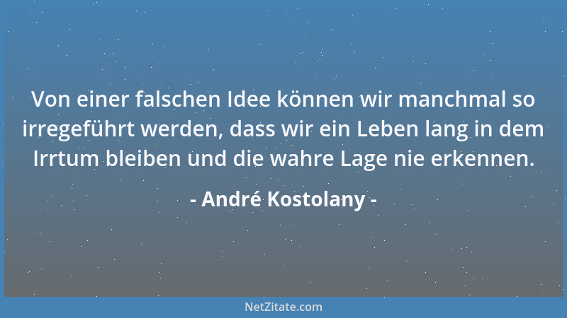 André Kostolany - Von einer falschen Idee können wir manchmal so irregeführt werden, dass wir ein Leben lang in dem Irrtum...