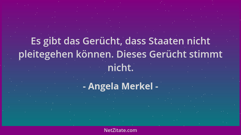 Angela Merkel - Es gibt das Gerücht, dass Staaten nicht pleitegehen können. Dieses Gerücht stimmt nicht....