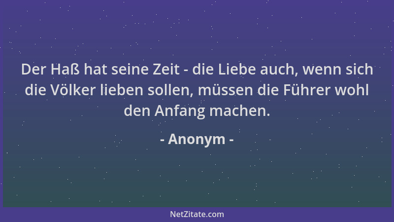 Anonym - Der Haß hat seine Zeit - die Liebe auch, wenn sich die Völker lieben sollen, müssen die Führer wohl den Anfang mac...