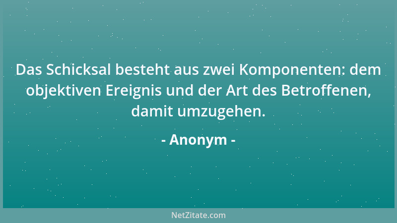 Anonym - Das Schicksal besteht aus zwei Komponenten: dem objektiven Ereignis und der Art des Betroffenen, damit umzugehen....