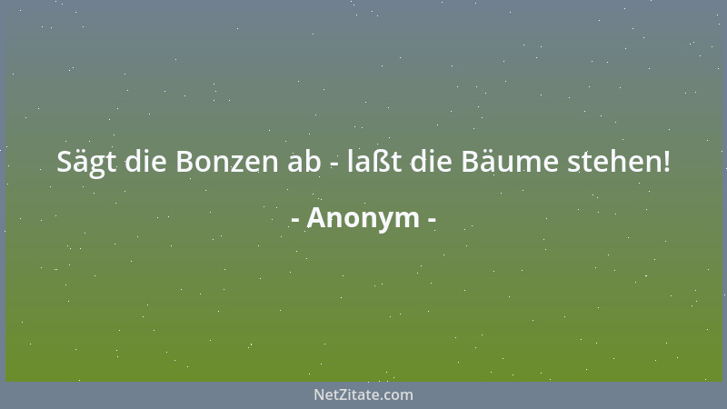 Anonym - Sägt die Bonzen ab - laßt die Bäume stehen!...