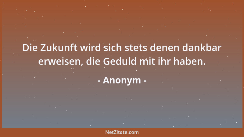 Anonym - Die Zukunft wird sich stets denen dankbar erweisen, die Geduld mit ihr haben....
