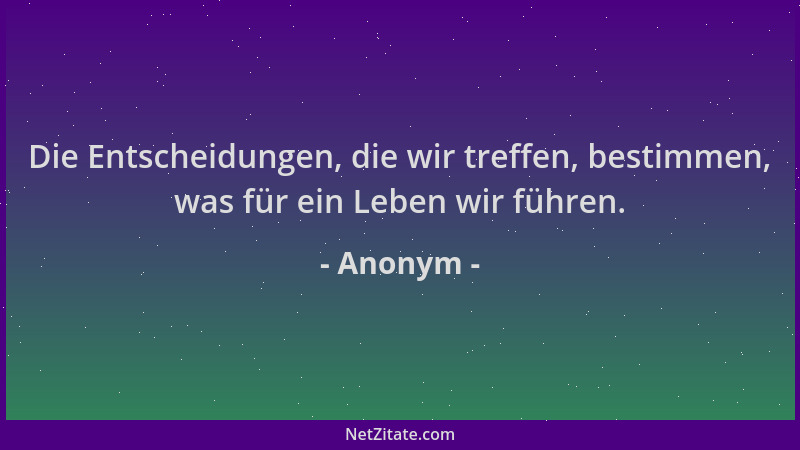 Anonym - Die Entscheidungen, die wir treffen, bestimmen, was für ein Leben wir führen....